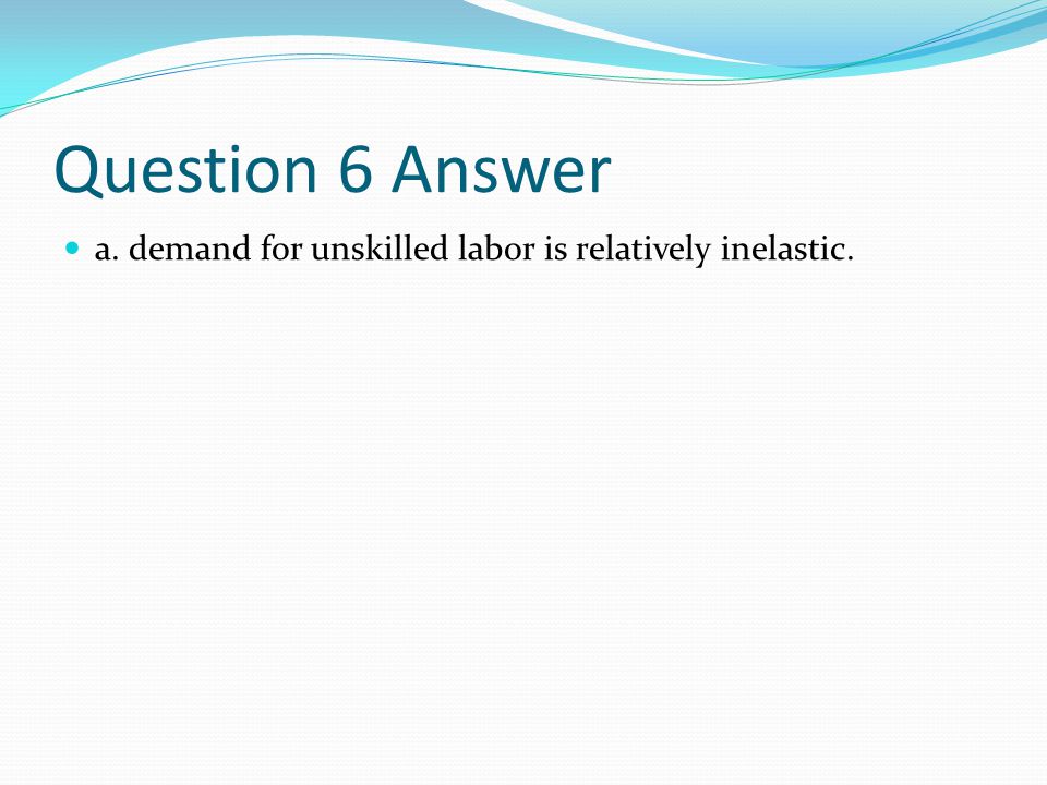 Question 6 Answer a. demand for unskilled labor is relatively inelastic.