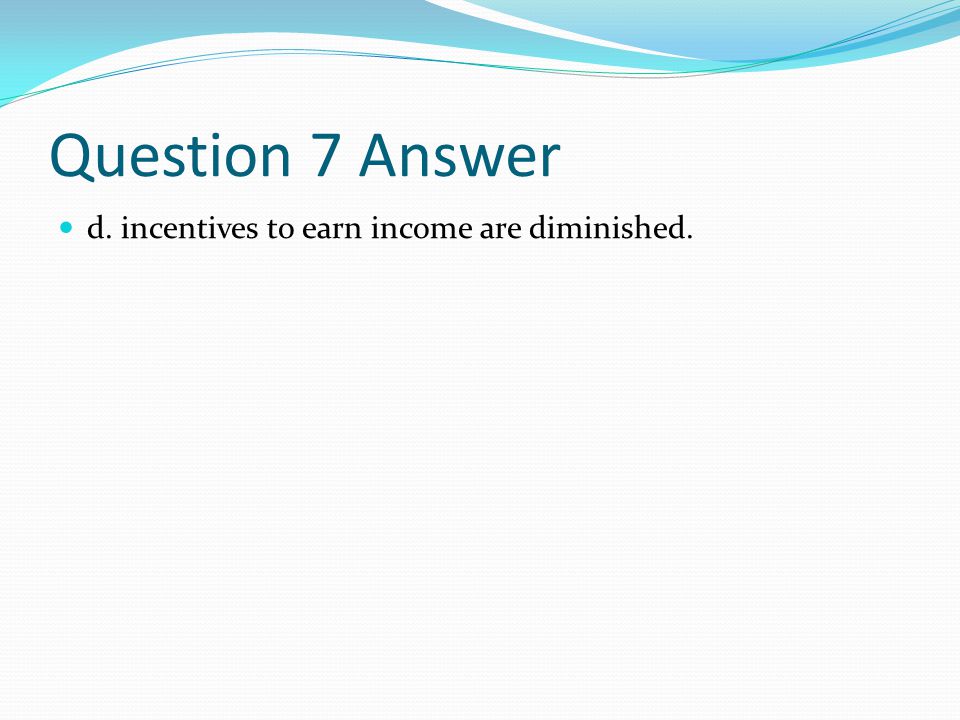 Question 7 Answer d. incentives to earn income are diminished.