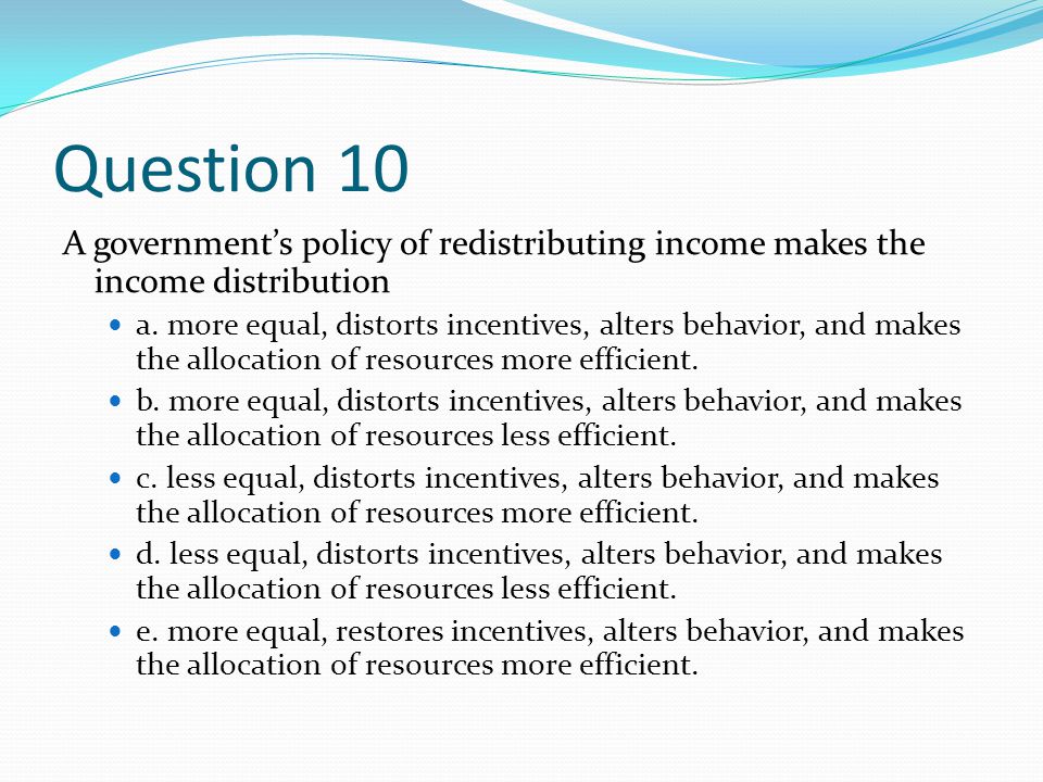 Question 10 A government’s policy of redistributing income makes the income distribution.