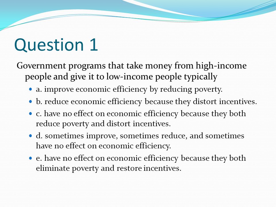 Question 1 Government programs that take money from high-income people and give it to low-income people typically.