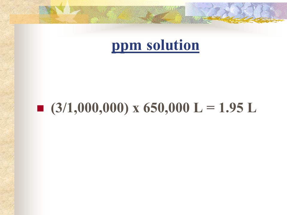 ppm solution (3/1,000,000) x 650,000 L = 1.95 L