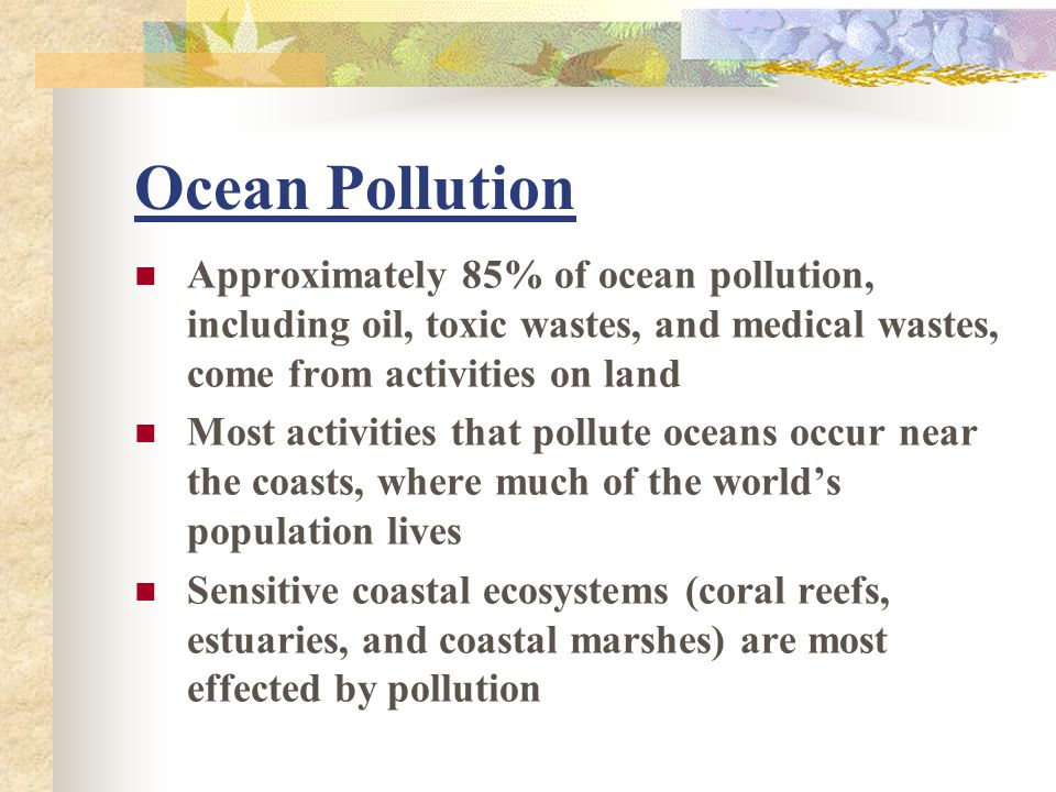 Ocean Pollution Approximately 85% of ocean pollution, including oil, toxic wastes, and medical wastes, come from activities on land.