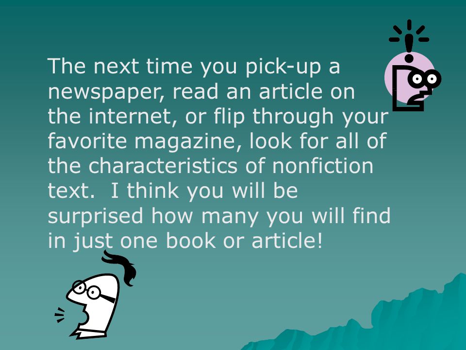 The next time you pick-up a newspaper, read an article on the internet, or flip through your favorite magazine, look for all of the characteristics of nonfiction text.