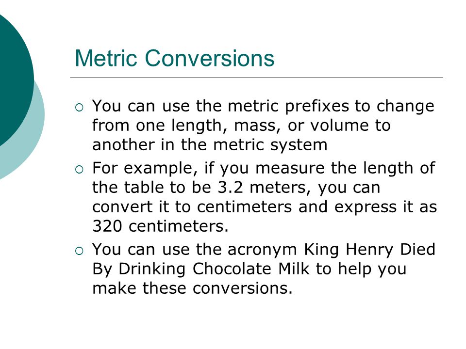 Metric Conversions You can use the metric prefixes to change from one length, mass, or volume to another in the metric system.