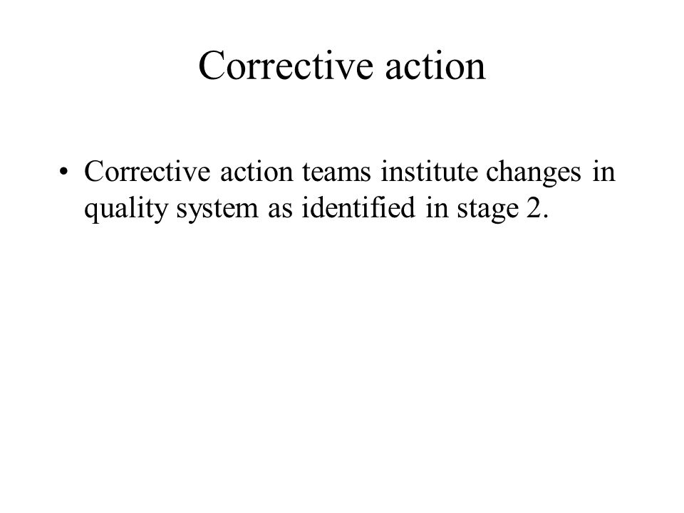 Corrective action Corrective action teams institute changes in quality system as identified in stage 2.