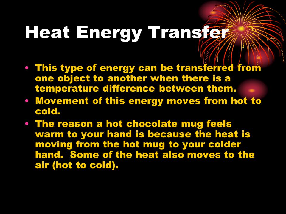 Heat Energy Transfer This type of energy can be transferred from one object to another when there is a temperature difference between them.