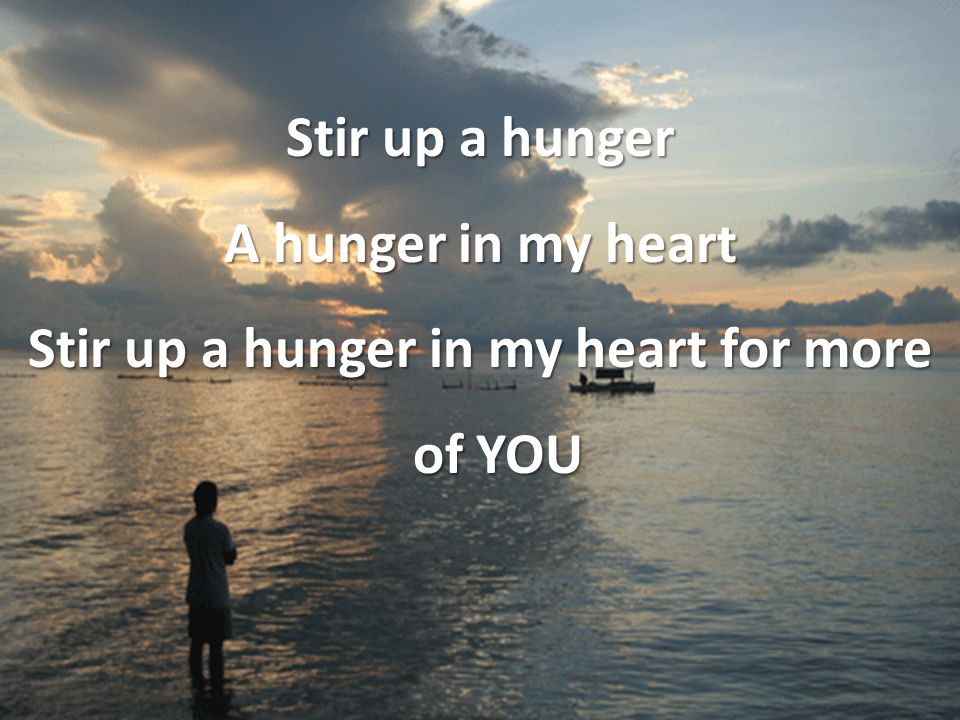 Stir up a hunger A hunger in my heart Stir up a hunger in my heart for more of YOU
