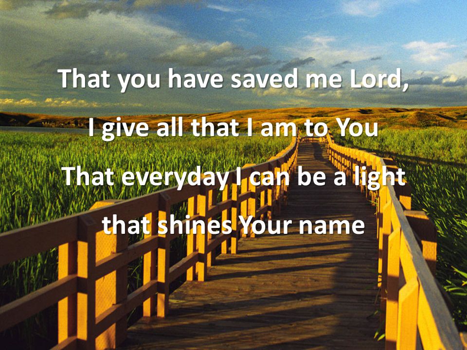That you have saved me Lord, I give all that I am to You That everyday I can be a light that shines Your name