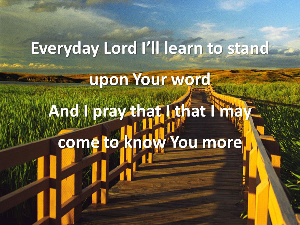 Everyday Lord I’ll learn to stand upon Your word And I pray that I that I may come to know You more