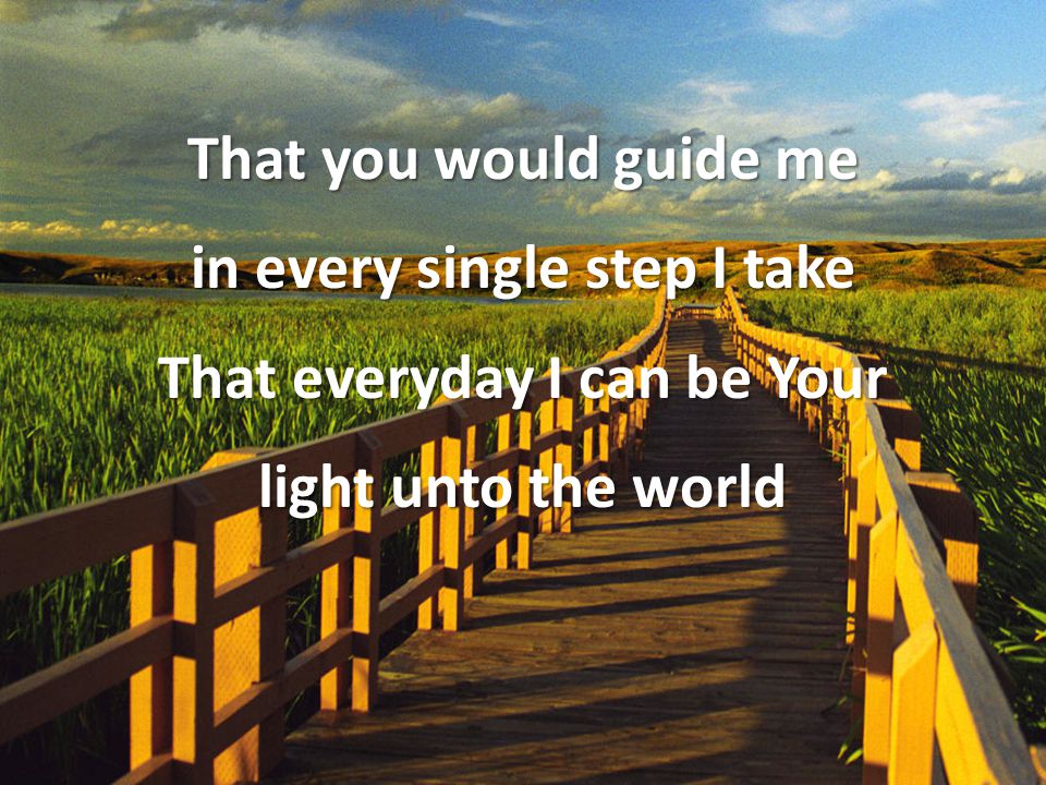 That you would guide me in every single step I take That everyday I can be Your light unto the world