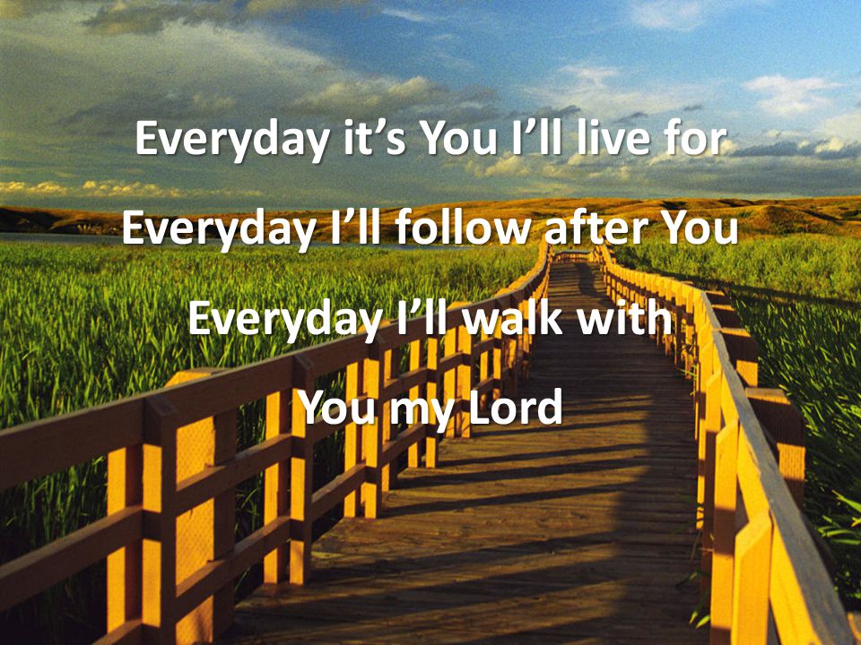 Everyday it’s You I’ll live for Everyday I’ll follow after You Everyday I’ll walk with You my Lord