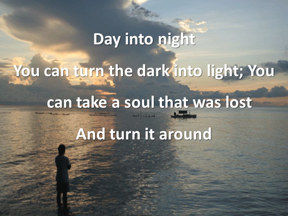 Day into night You can turn the dark into light; You can take a soul that was lost And turn it around