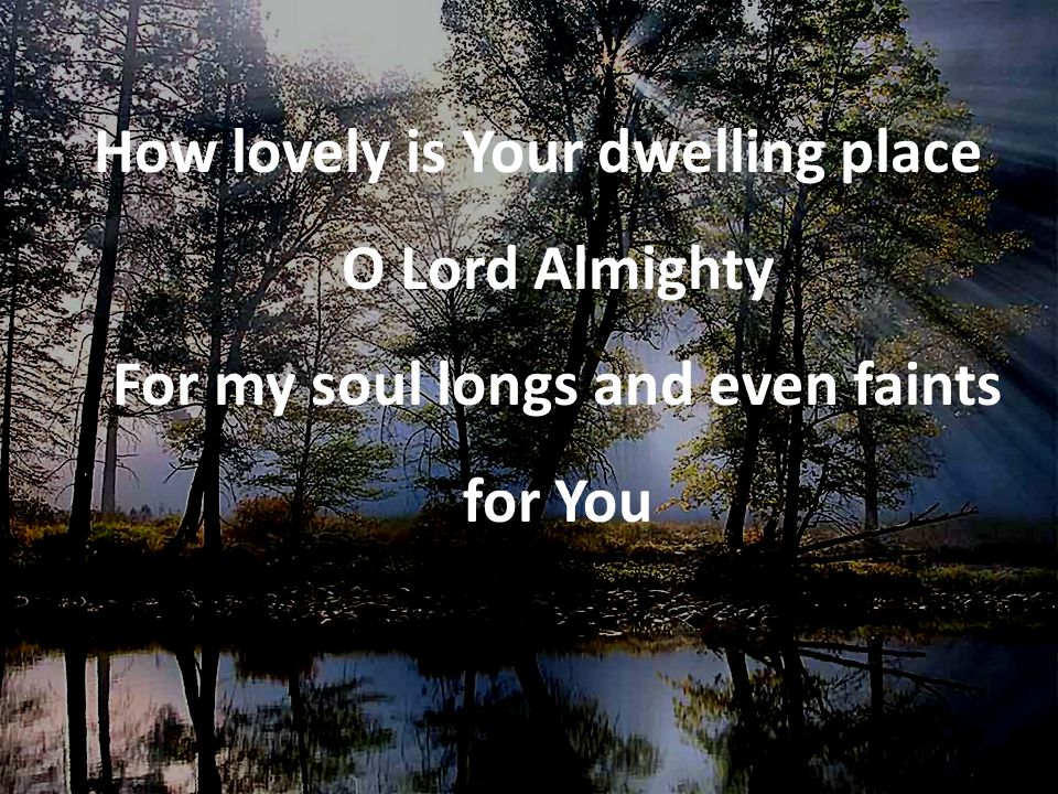 How lovely is Your dwelling place O Lord Almighty For my soul longs and even faints for You