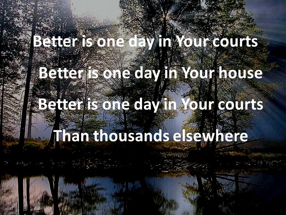 Better is one day in Your courts Better is one day in Your house Better is one day in Your courts Than thousands elsewhere