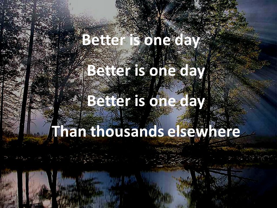 Better is one day Better is one day Better is one day Than thousands elsewhere