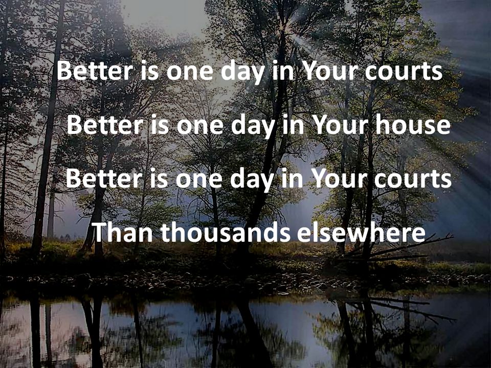 Better is one day in Your courts Better is one day in Your house Better is one day in Your courts Than thousands elsewhere