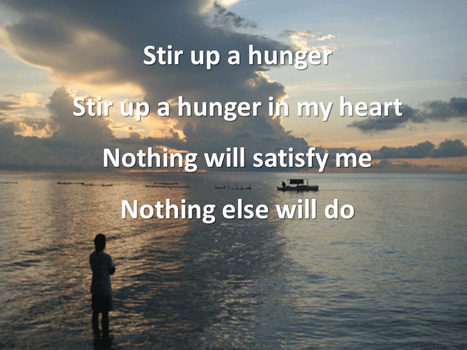 Stir up a hunger Stir up a hunger in my heart Nothing will satisfy me Nothing else will do