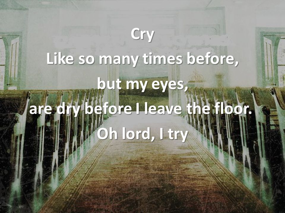 Cry Like so many times before, but my eyes, are dry before I leave the floor. Oh lord, I try
