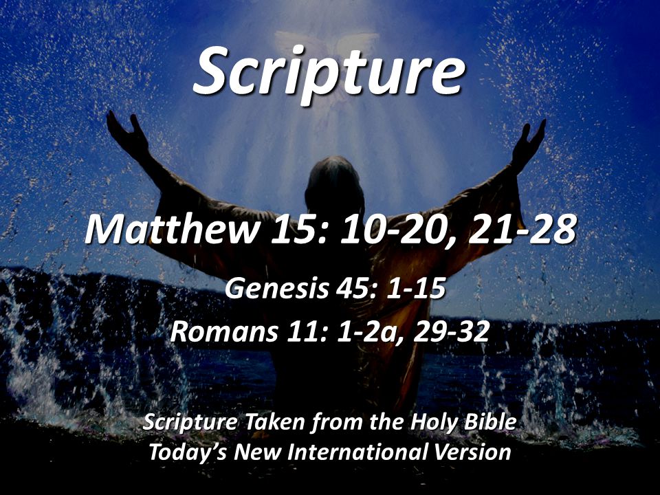 Scripture Matthew 15: 10-20, Genesis 45: 1-15 Romans 11: 1-2a, Scripture Taken from the Holy Bible Today’s New International Version