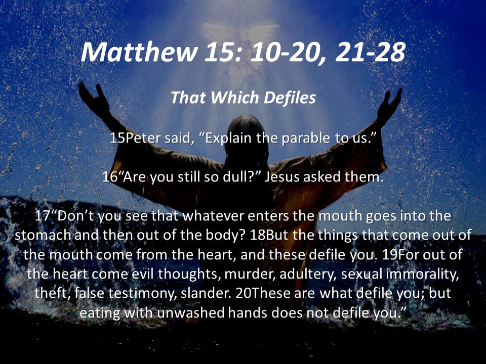 Matthew 15: 10-20, That Which Defiles 15Peter said, Explain the parable to us. 16 Are you still so dull Jesus asked them.
