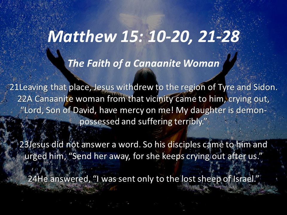 Matthew 15: 10-20, The Faith of a Canaanite Woman 21Leaving that place, Jesus withdrew to the region of Tyre and Sidon.
