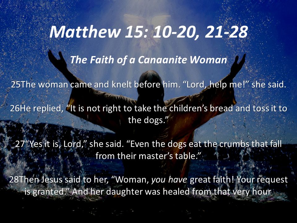Matthew 15: 10-20, The Faith of a Canaanite Woman 25The woman came and knelt before him.