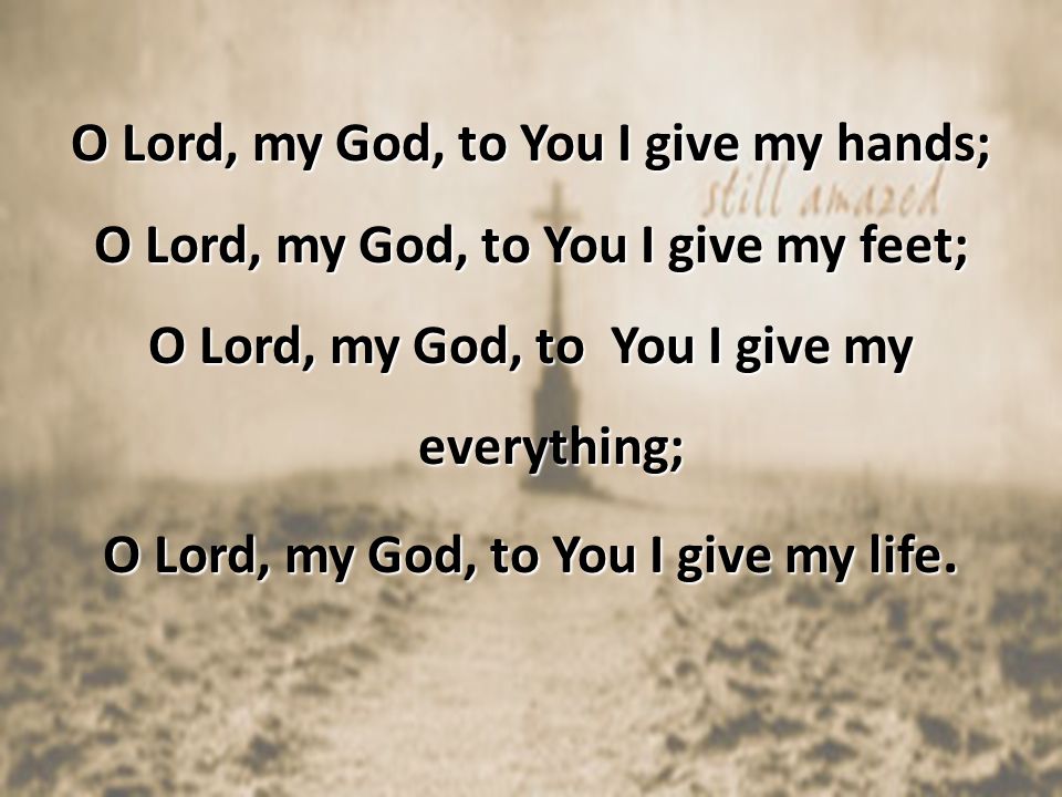 O Lord, my God, to You I give my hands; O Lord, my God, to You I give my feet; O Lord, my God, to You I give my everything; O Lord, my God, to You I give my life.