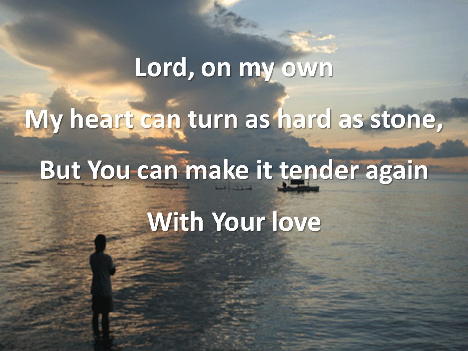 Lord, on my own My heart can turn as hard as stone, But You can make it tender again With Your love
