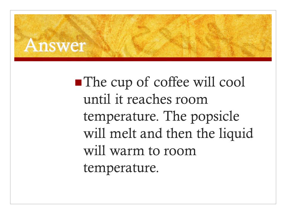 Answer The cup of coffee will cool until it reaches room temperature.
