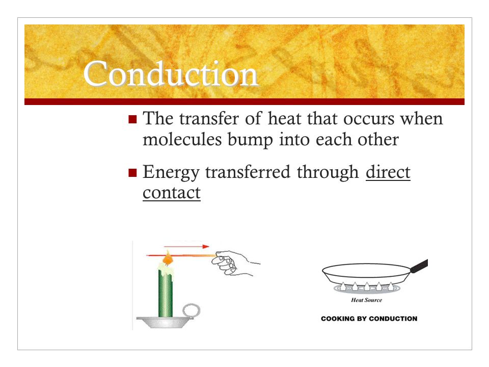 Conduction The transfer of heat that occurs when molecules bump into each other.