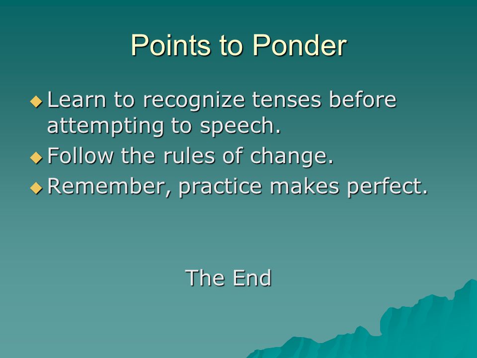 Points to Ponder Learn to recognize tenses before attempting to speech. Follow the rules of change.