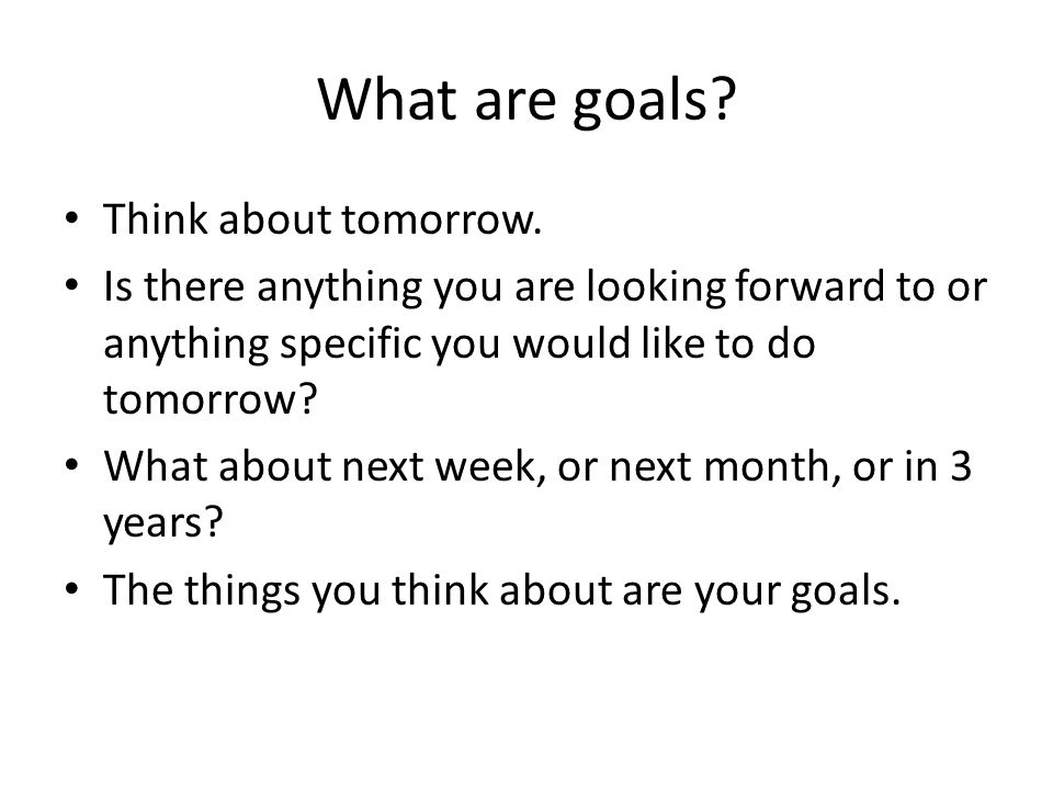 What are goals Think about tomorrow.