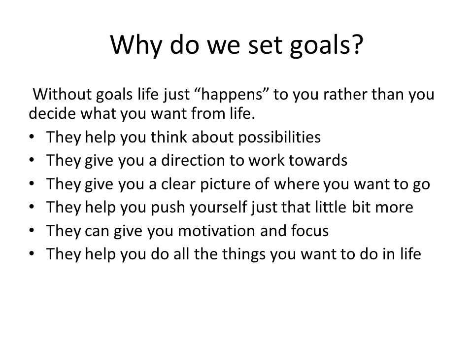 Why do we set goals Without goals life just happens to you rather than you decide what you want from life.