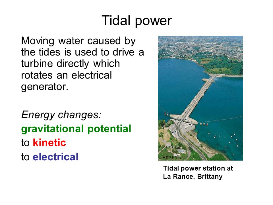 Tidal power Moving water caused by the tides is used to drive a turbine directly which rotates an electrical generator.