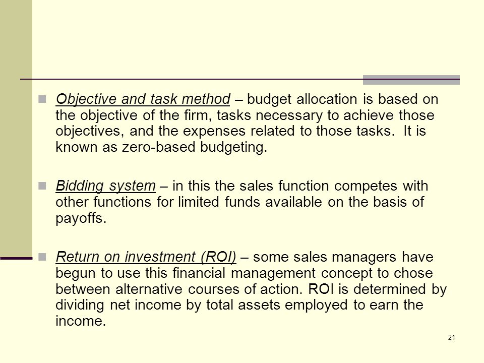 Objective and task method – budget allocation is based on the objective of the firm, tasks necessary to achieve those objectives, and the expenses related to those tasks. It is known as zero-based budgeting.