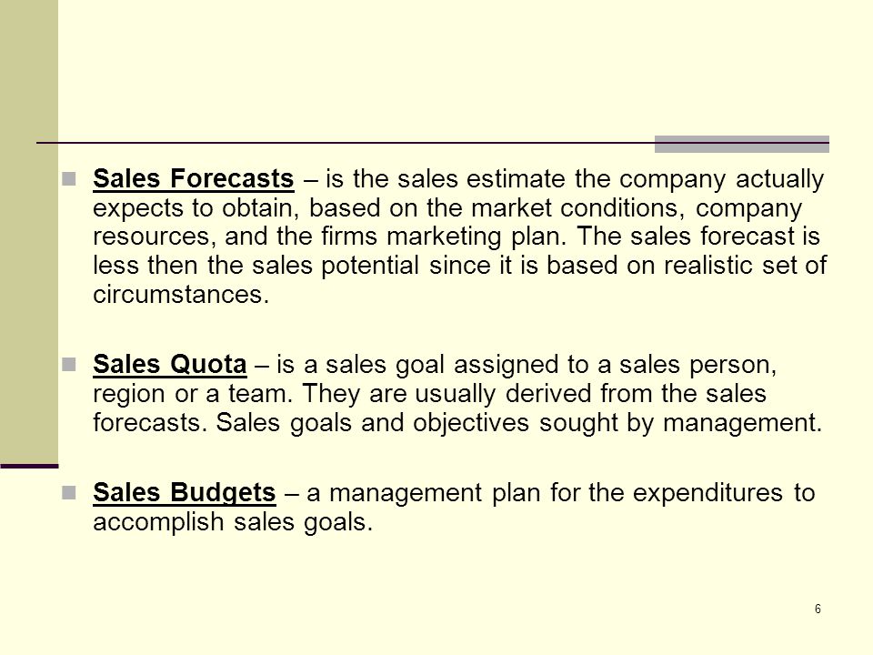 Sales Forecasts – is the sales estimate the company actually expects to obtain, based on the market conditions, company resources, and the firms marketing plan. The sales forecast is less then the sales potential since it is based on realistic set of circumstances.