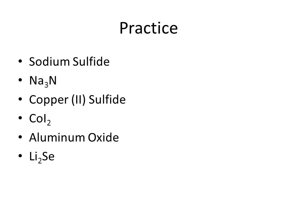 Practice Sodium Sulfide Na3N Copper (II) Sulfide CoI2 Aluminum Oxide