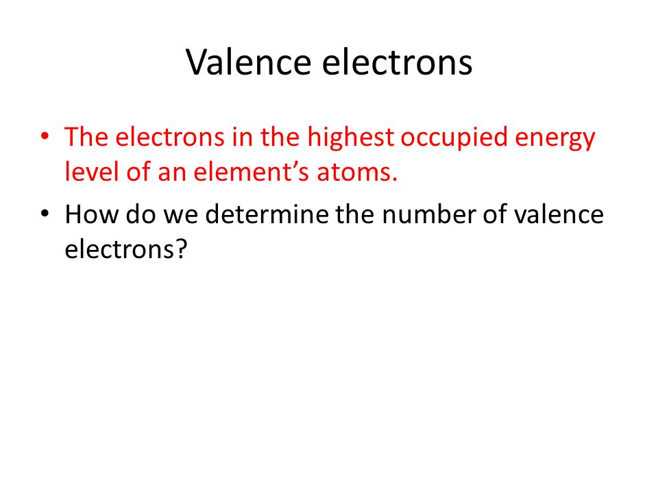 Valence electrons The electrons in the highest occupied energy level of an element’s atoms.