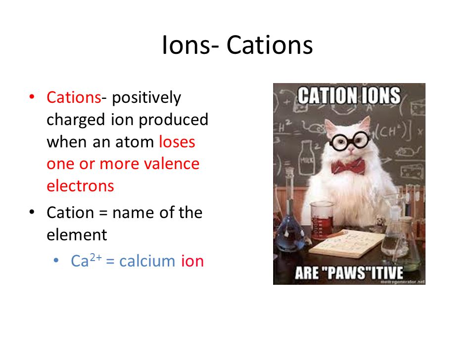Ions- Cations Cations- positively charged ion produced when an atom loses one or more valence electrons.