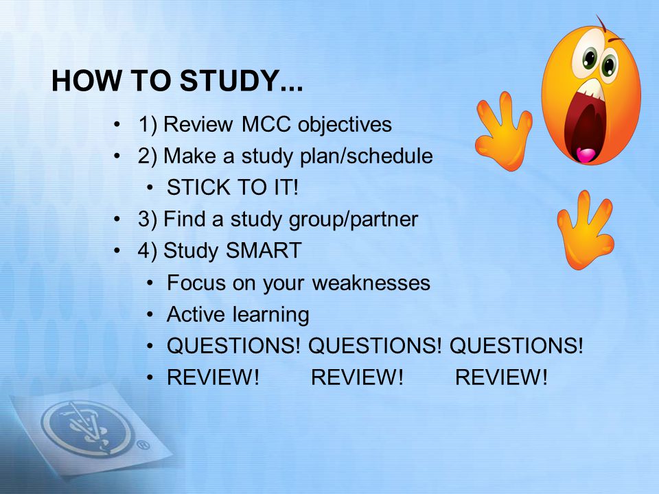 HOW TO STUDY... 1) Review MCC objectives 2) Make a study plan/schedule