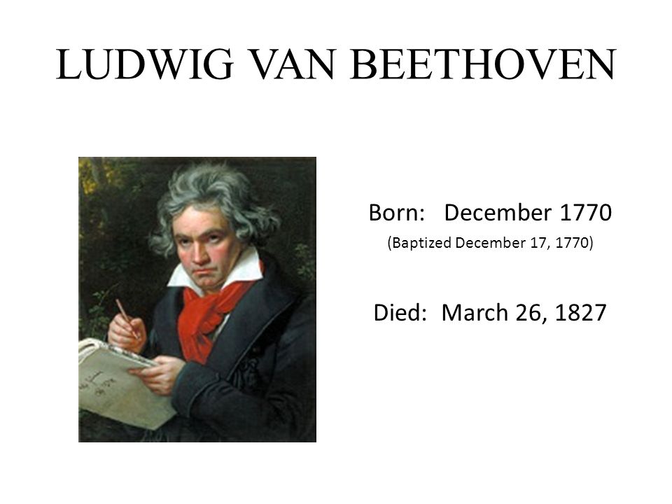 LUDWIG VAN BEETHOVEN Born: December 1770 Died: March 26, 1827