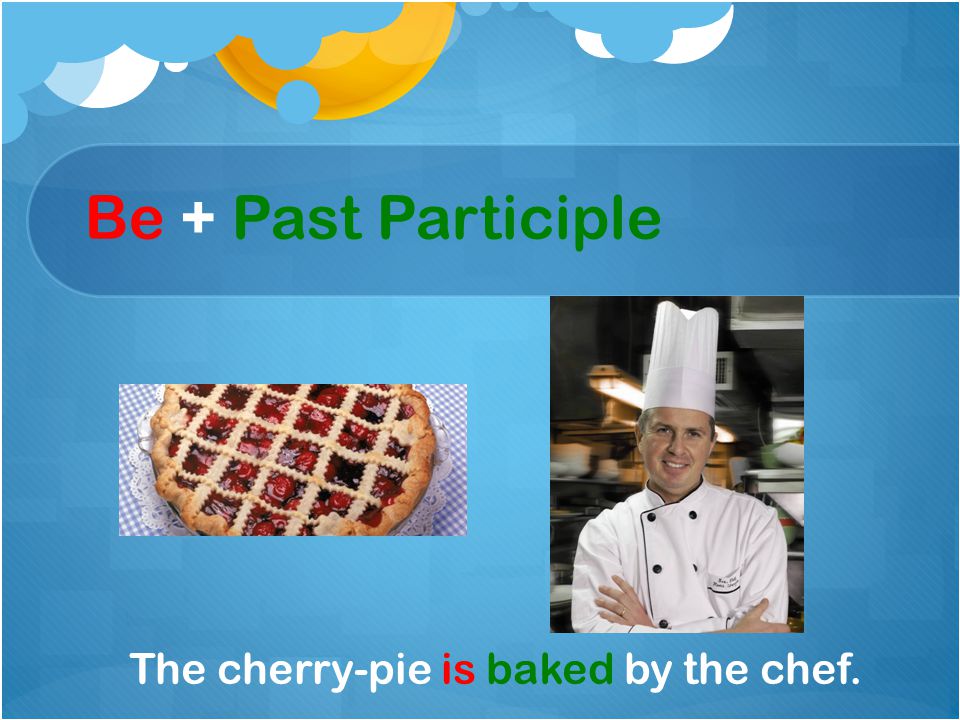 Be + Past Participle The cherry-pie is baked by the chef.