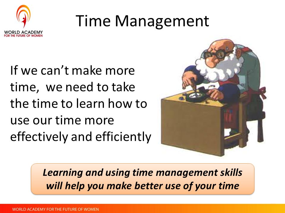 Time Management If we can’t make more time, we need to take the time to learn how to use our time more effectively and efficiently.