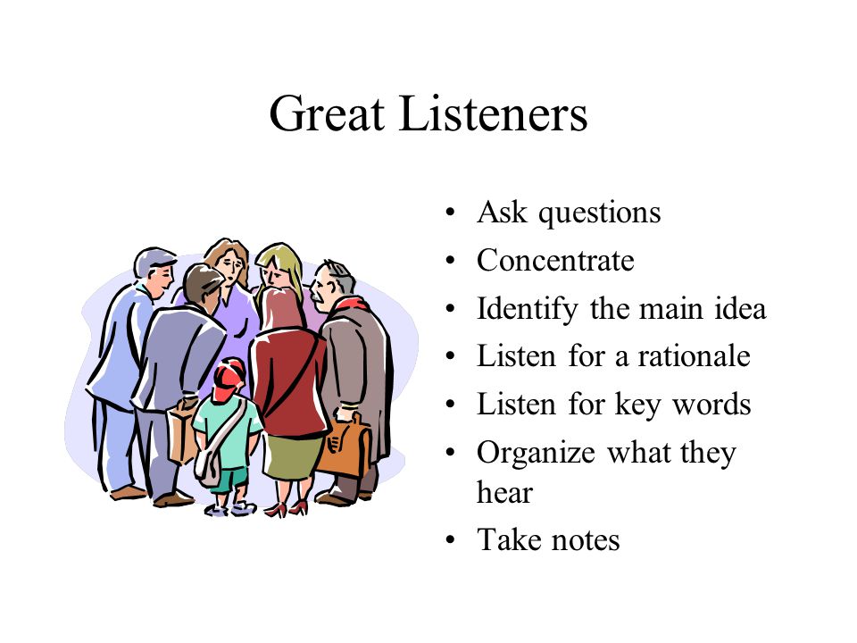 Great Listeners Ask questions Concentrate Identify the main idea