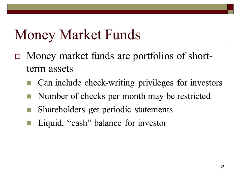 Money Market Funds Money market funds are portfolios of short-term assets. Can include check-writing privileges for investors.