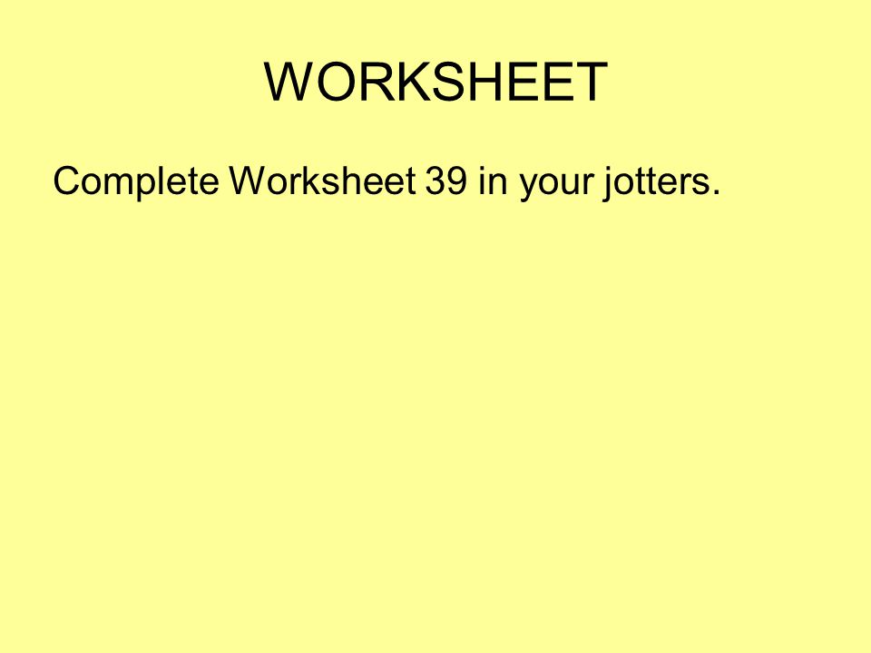 WORKSHEET Complete Worksheet 39 in your jotters.