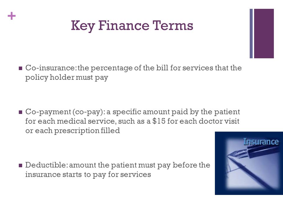 Key Finance Terms Co-insurance: the percentage of the bill for services that the policy holder must pay.