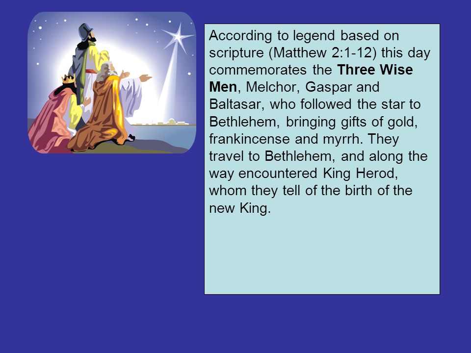 According to legend based on scripture (Matthew 2:1-12) this day commemorates the Three Wise Men, Melchor, Gaspar and Baltasar, who followed the star to Bethlehem, bringing gifts of gold, frankincense and myrrh.