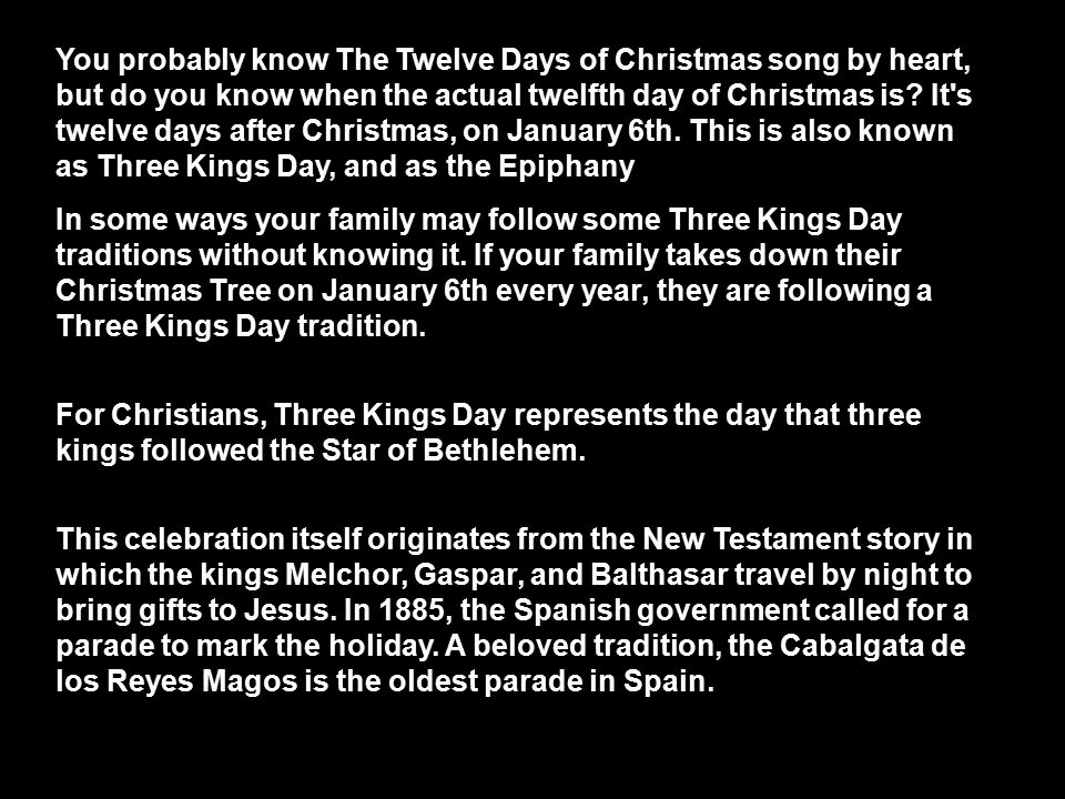 You probably know The Twelve Days of Christmas song by heart, but do you know when the actual twelfth day of Christmas is It s twelve days after Christmas, on January 6th. This is also known as Three Kings Day, and as the Epiphany