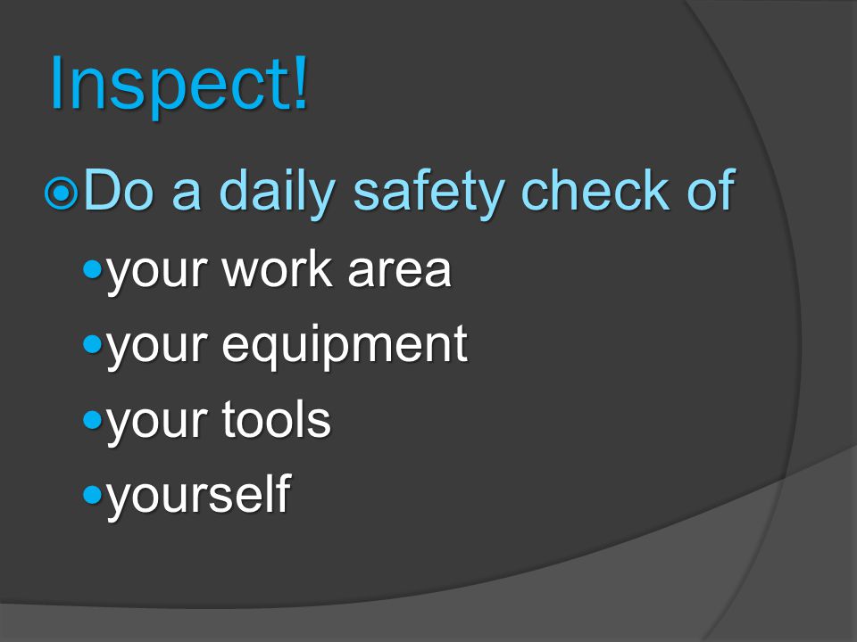 Inspect! Do a daily safety check of your work area your equipment